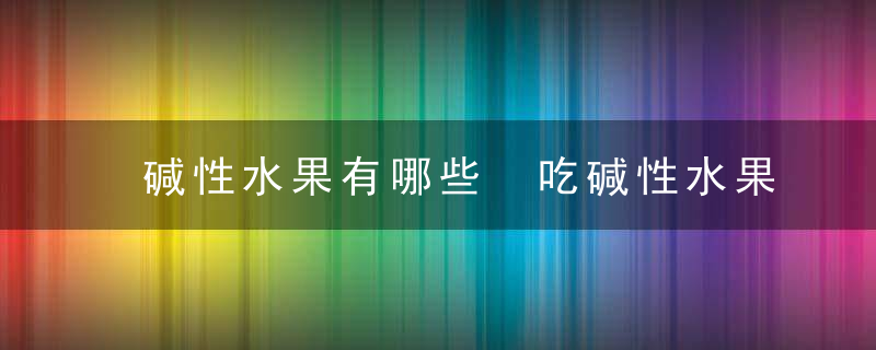 碱性水果有哪些 吃碱性水果有哪些好处水果是酸性还是碱性呢吃碱性水果有什么好处